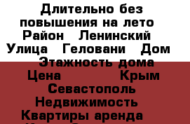 Длительно без повышения на лето › Район ­ Ленинский › Улица ­ Геловани › Дом ­ 20 › Этажность дома ­ 5 › Цена ­ 15 000 - Крым, Севастополь Недвижимость » Квартиры аренда   . Крым,Севастополь